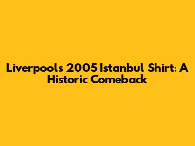 Liverpool's 2005 Istanbul Shirt: A Historic Comeback