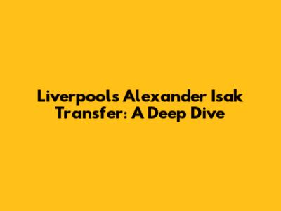 Liverpool's Alexander Isak Transfer: A Deep Dive