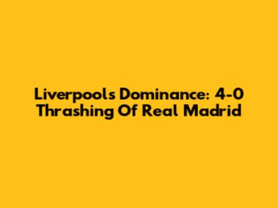 Liverpool's Dominance: 4-0 Thrashing Of Real Madrid