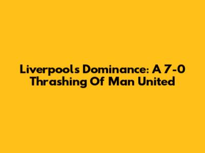 Liverpool's Dominance: A 7-0 Thrashing Of Man United