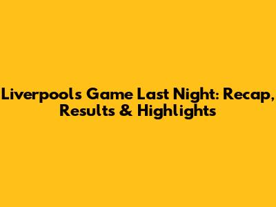 Liverpool's Game Last Night: Recap, Results & Highlights