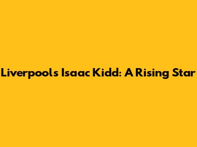 Liverpool's Isaac Kidd: A Rising Star