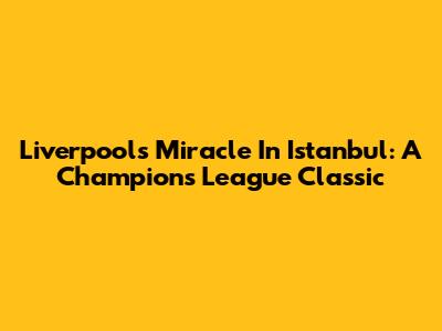 Liverpool's Miracle In Istanbul: A Champions League Classic