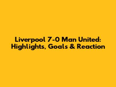 Liverpool 7-0 Man United: Highlights, Goals & Reaction