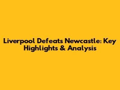 Liverpool Defeats Newcastle: Key Highlights & Analysis