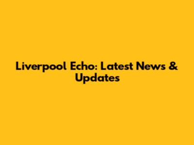 Liverpool Echo: Latest News & Updates
