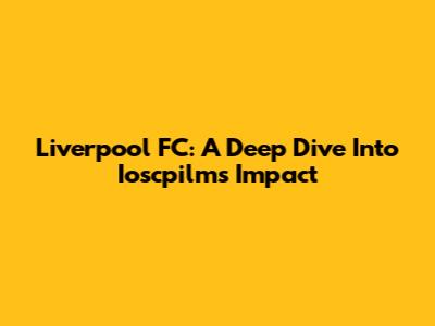 Liverpool FC: A Deep Dive Into Ioscpilm's Impact