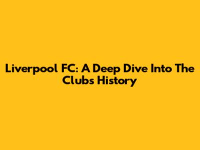 Liverpool FC: A Deep Dive Into The Club's History