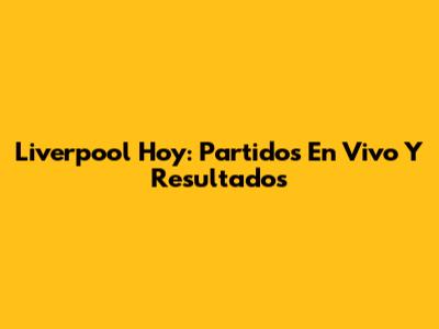 Liverpool Hoy: Partidos En Vivo Y Resultados