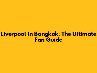 Liverpool In Bangkok: The Ultimate Fan Guide