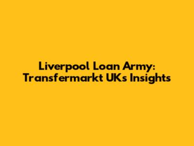 Liverpool Loan Army: Transfermarkt UK's Insights