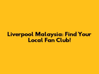 Liverpool Malaysia: Find Your Local Fan Club!
