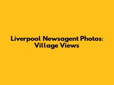 Liverpool Newsagent Photos: Village Views