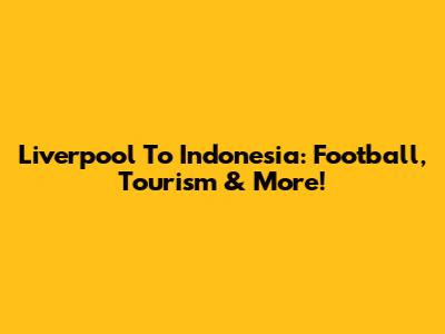 Liverpool To Indonesia: Football, Tourism & More!