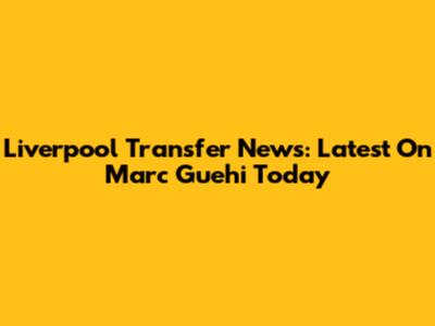 Liverpool Transfer News: Latest On Marc Guehi Today