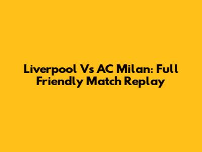 Liverpool Vs AC Milan: Full Friendly Match Replay