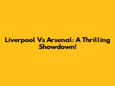 Liverpool Vs Arsenal: A Thrilling Showdown!