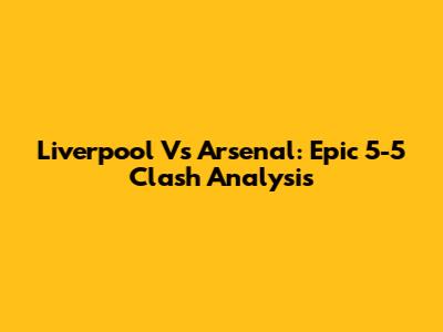 Liverpool Vs Arsenal: Epic 5-5 Clash Analysis