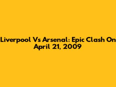 Liverpool Vs Arsenal: Epic Clash On April 21, 2009
