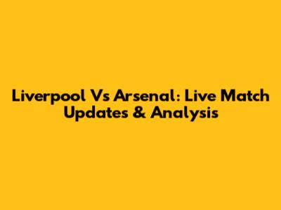 Liverpool Vs Arsenal: Live Match Updates & Analysis