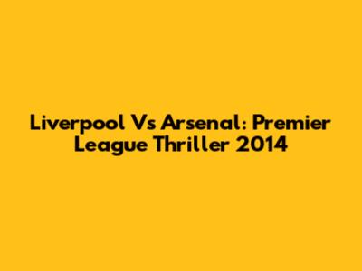 Liverpool Vs Arsenal: Premier League Thriller 2014