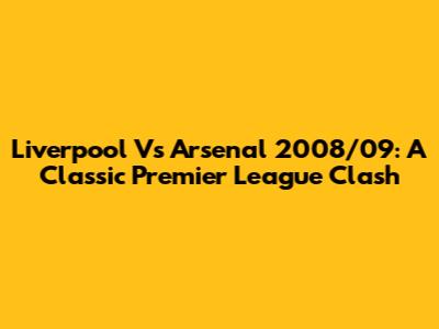 Liverpool Vs Arsenal 2008/09: A Classic Premier League Clash