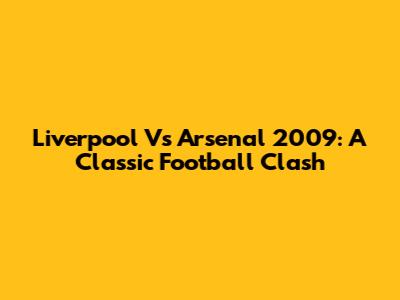 Liverpool Vs Arsenal 2009: A Classic Football Clash