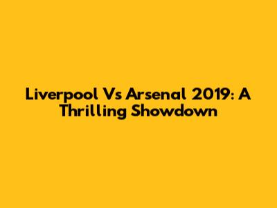 Liverpool Vs Arsenal 2019: A Thrilling Showdown