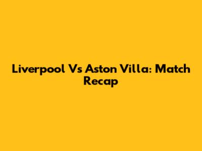 Liverpool Vs Aston Villa: Match Recap