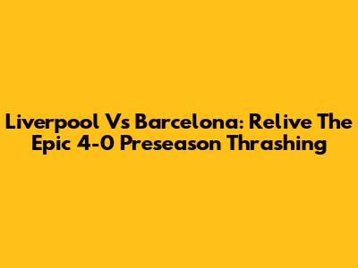 Liverpool Vs Barcelona: Relive The Epic 4-0 Preseason Thrashing