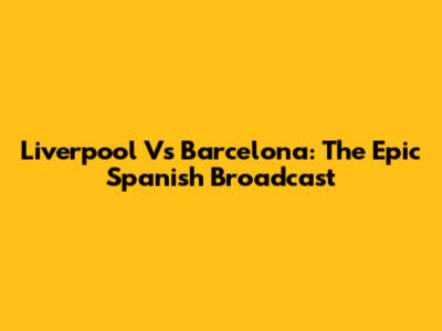 Liverpool Vs Barcelona: The Epic Spanish Broadcast