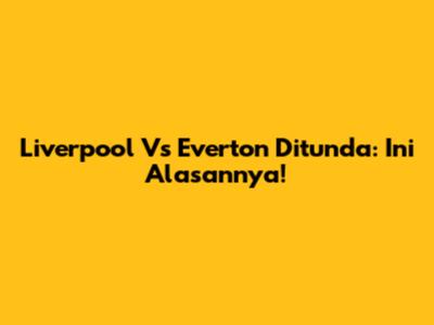 Liverpool Vs Everton Ditunda: Ini Alasannya!