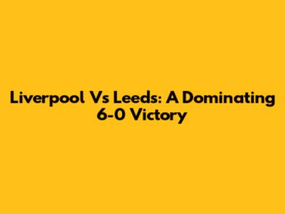 Liverpool Vs Leeds: A Dominating 6-0 Victory