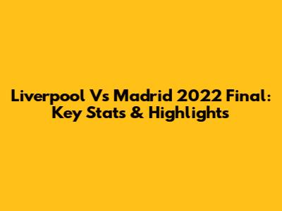 Liverpool Vs Madrid 2022 Final: Key Stats & Highlights