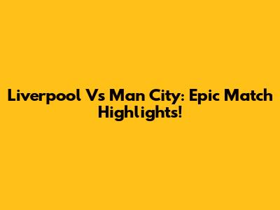 Liverpool Vs Man City: Epic Match Highlights!