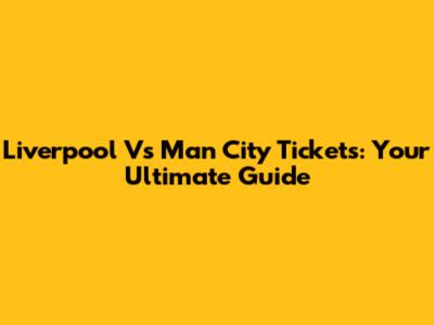 Liverpool Vs Man City Tickets: Your Ultimate Guide