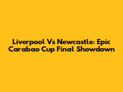 Liverpool Vs Newcastle: Epic Carabao Cup Final Showdown