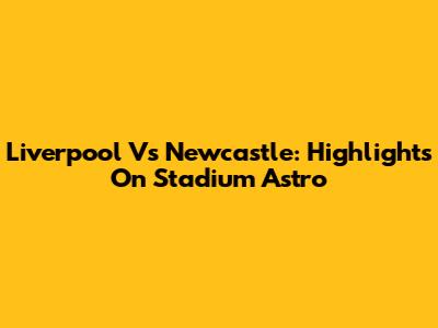 Liverpool Vs Newcastle: Highlights On Stadium Astro