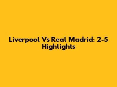 Liverpool Vs Real Madrid: 2-5 Highlights