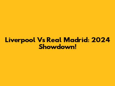 Liverpool Vs Real Madrid: 2024 Showdown!