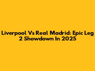 Liverpool Vs Real Madrid: Epic Leg 2 Showdown In 2025