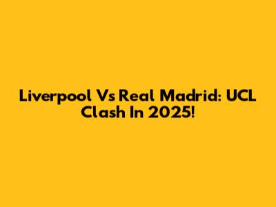 Liverpool Vs Real Madrid: UCL Clash In 2025!