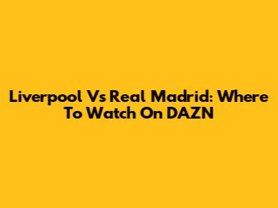 Liverpool Vs Real Madrid: Where To Watch On DAZN