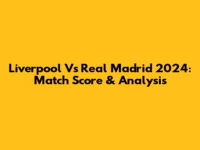 Liverpool Vs Real Madrid 2024: Match Score & Analysis