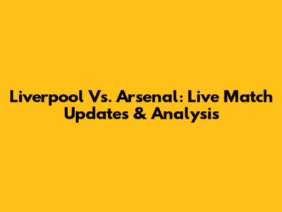 Liverpool Vs. Arsenal: Live Match Updates & Analysis