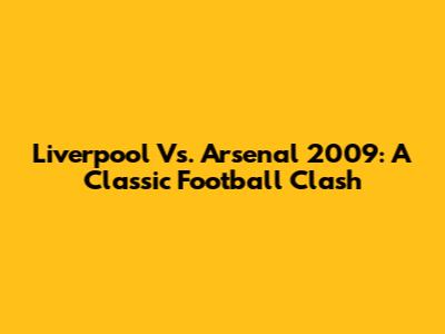 Liverpool Vs. Arsenal 2009: A Classic Football Clash