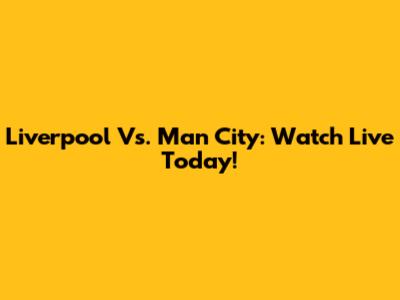 Liverpool Vs. Man City: Watch Live Today!