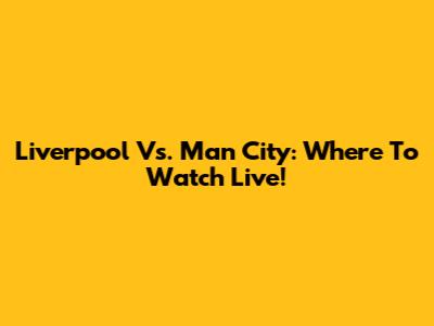 Liverpool Vs. Man City: Where To Watch Live!