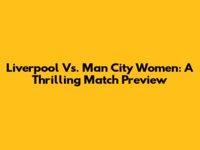 Liverpool Vs. Man City Women: A Thrilling Match Preview