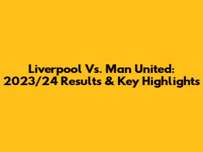 Liverpool Vs. Man United: 2023/24 Results & Key Highlights